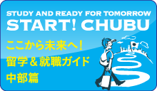 STUDY AND READY FOR TOMORRO START! CHUBU ここから未来へ！留学＆就職ガイド中部編